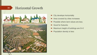 Horizontal Growth
Town Planning, Semester-IV, DDU, CL
30
 City develops horizontally
 Area covered by cities increases
 Possible where land values are less.
 Good for Suburbs
 Maximum height of buildings are G+2
 Population density is less.
 