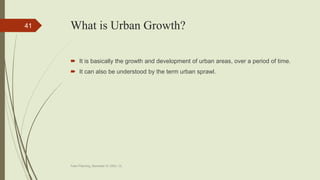 What is Urban Growth?
 It is basically the growth and development of urban areas, over a period of time.
 It can also be understood by the term urban sprawl.
Town Planning, Semester-IV, DDU, CL
41
 