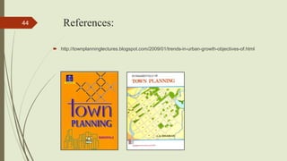 References:
 http://townplanninglectures.blogspot.com/2009/01/trends-in-urban-growth-objectives-of.html
Town Planning, Semester-IV, DDU, CL
44
 