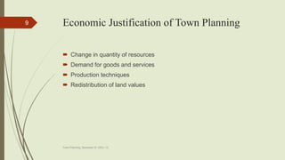 Economic Justification of Town Planning
 Change in quantity of resources
 Demand for goods and services
 Production techniques
 Redistribution of land values
Town Planning, Semester-IV, DDU, CL
9
 