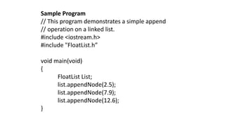Sample Program
// This program demonstrates a simple append
// operation on a linked list.
#include <iostream.h>
#include "FloatList.h”
void main(void)
{
FloatList List;
list.appendNode(2.5);
list.appendNode(7.9);
list.appendNode(12.6);
}
 