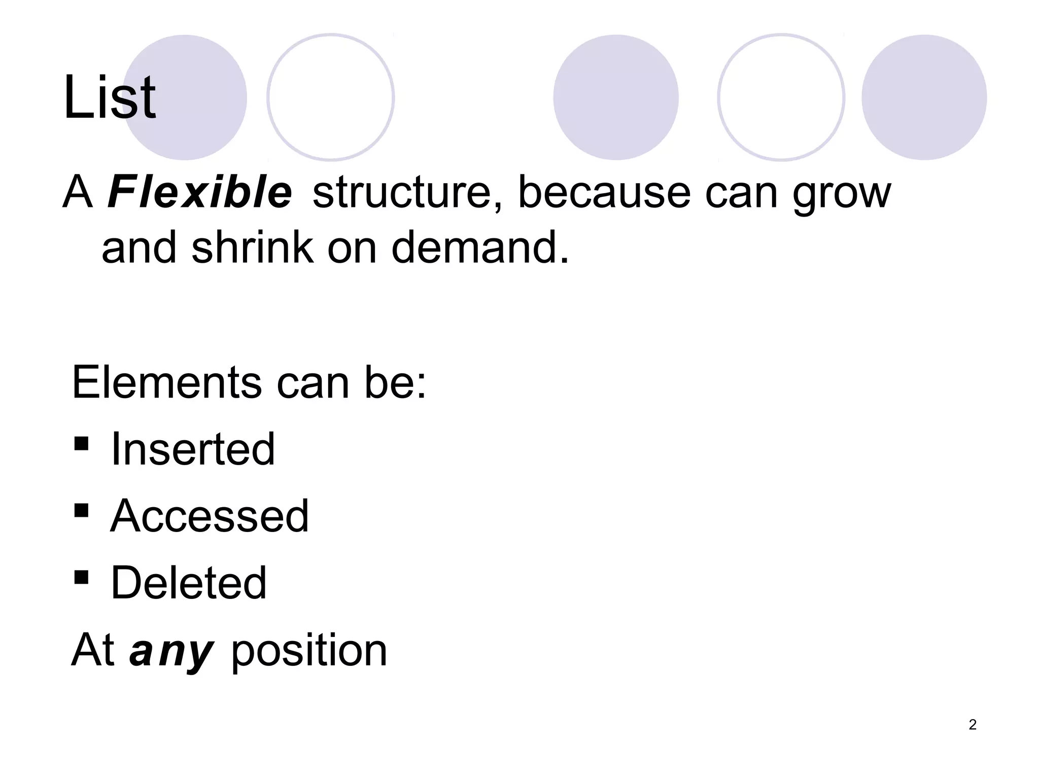 2
List
A Flexible structure, because can grow
and shrink on demand.
Elements can be:
 Inserted
 Accessed
 Deleted
At any position
 