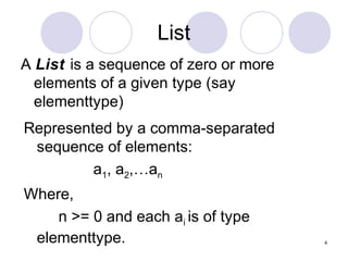 4
List
A List is a sequence of zero or more
elements of a given type (say
elementtype)
Represented by a comma-separated
sequence of elements:
a1, a2,…an
Where,
n >= 0 and each ai is of type
elementtype.
 