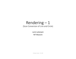 Rendering – 1
(Scan Conversion of Line and Circle)
Lenin Laitonjam
NIT Mizoram
Computer Grapics - CSL 1603
 
