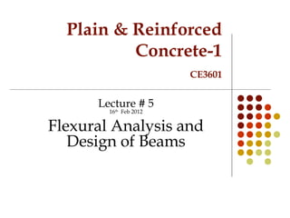 Plain & Reinforced
Concrete-1
CE3601
Lecture # 5
16th
Feb 2012
Flexural Analysis and
Design of Beams
 