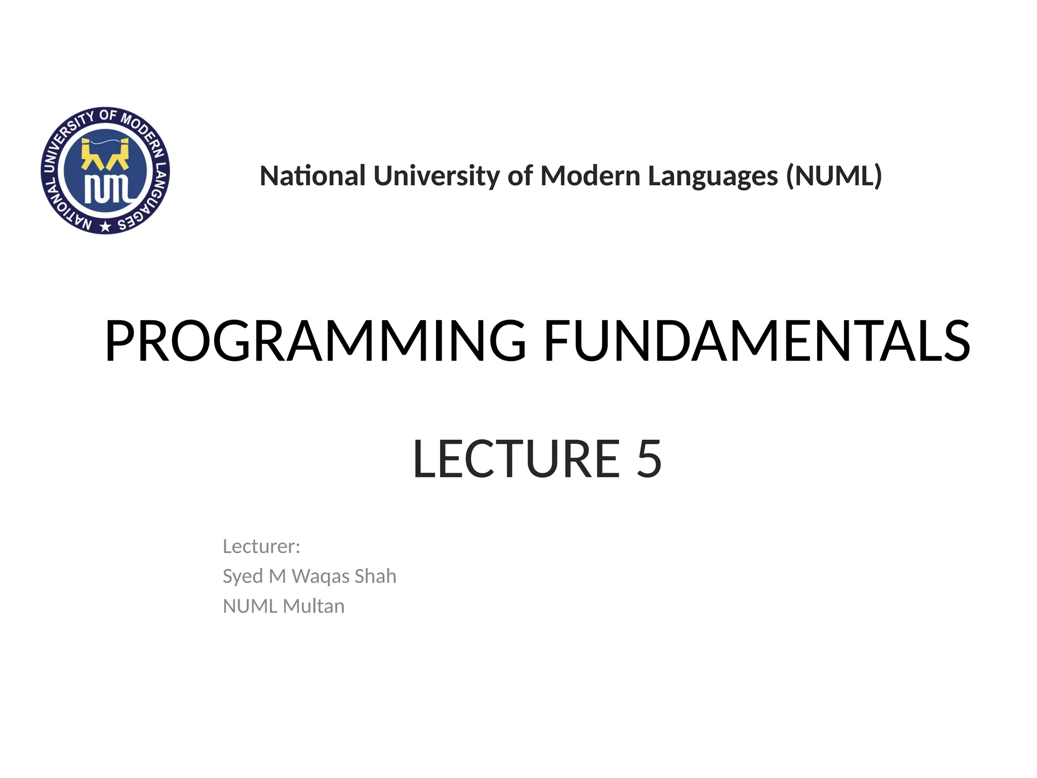 PROGRAMMING FUNDAMENTALS
Lecturer:
Syed M Waqas Shah
NUML Multan
LECTURE 5
National University of Modern Languages (NUML)
 