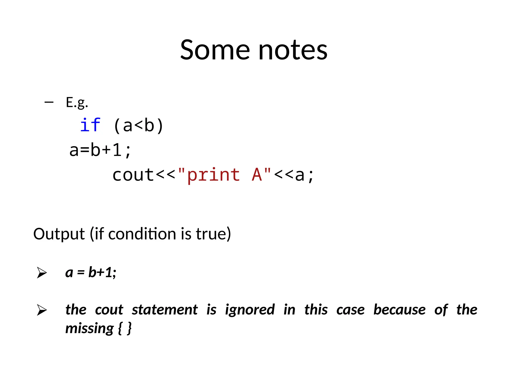 Some notes
– E.g.
if (a<b)
a=b+1;
cout<<"print A"<<a;
Output (if condition is true)
⮚ a = b+1;
⮚ the cout statement is ignored in this case because of the
missing { }
 