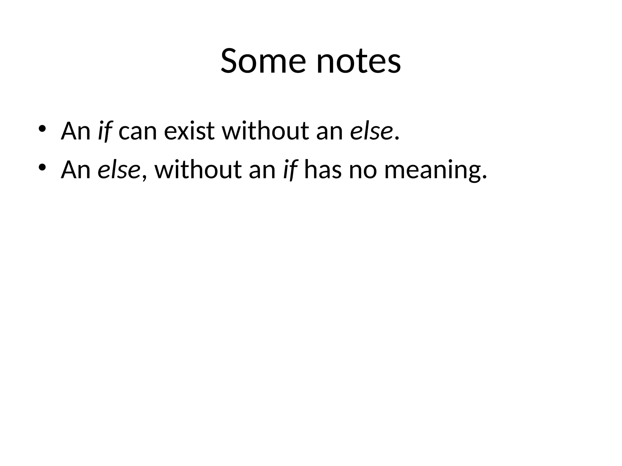 Some notes
• An if can exist without an else.
• An else, without an if has no meaning.
 