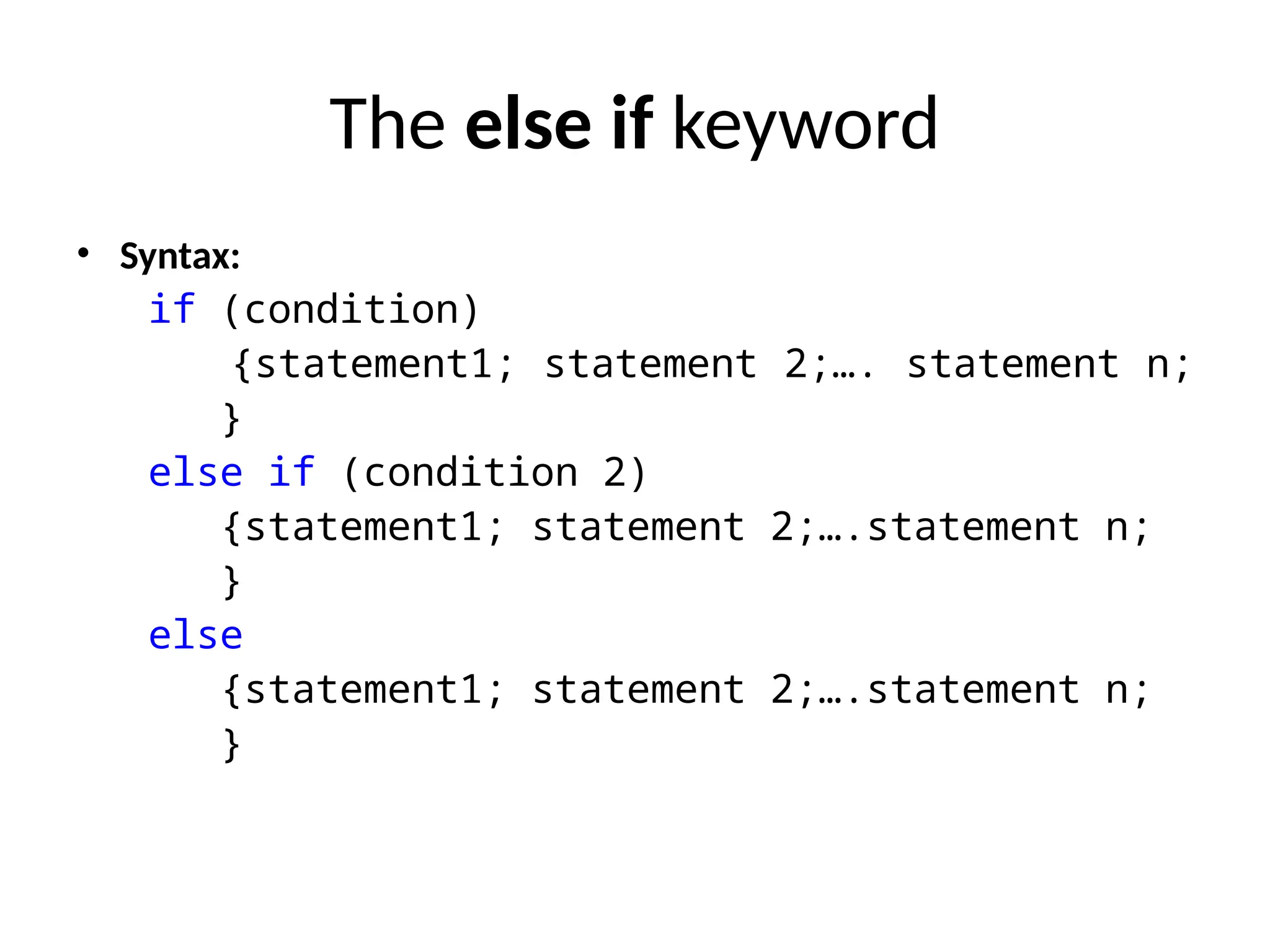The else if keyword
• Syntax:
if (condition)
{statement1; statement 2;…. statement n;
}
else if (condition 2)
{statement1; statement 2;….statement n;
}
else
{statement1; statement 2;….statement n;
}
 