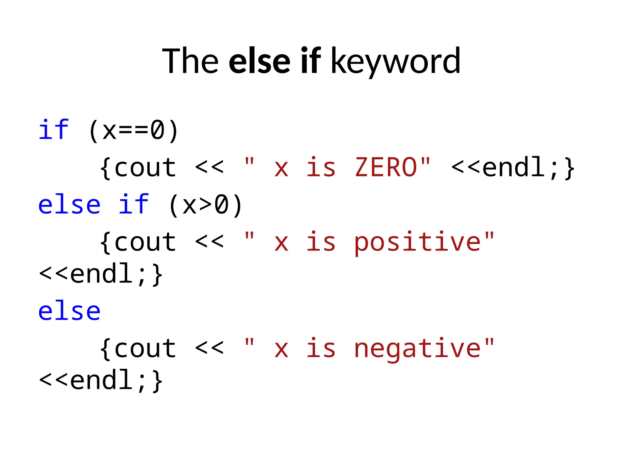 The else if keyword
if (x==0)
{cout << " x is ZERO" <<endl;}
else if (x>0)
{cout << " x is positive"
<<endl;}
else
{cout << " x is negative"
<<endl;}
 