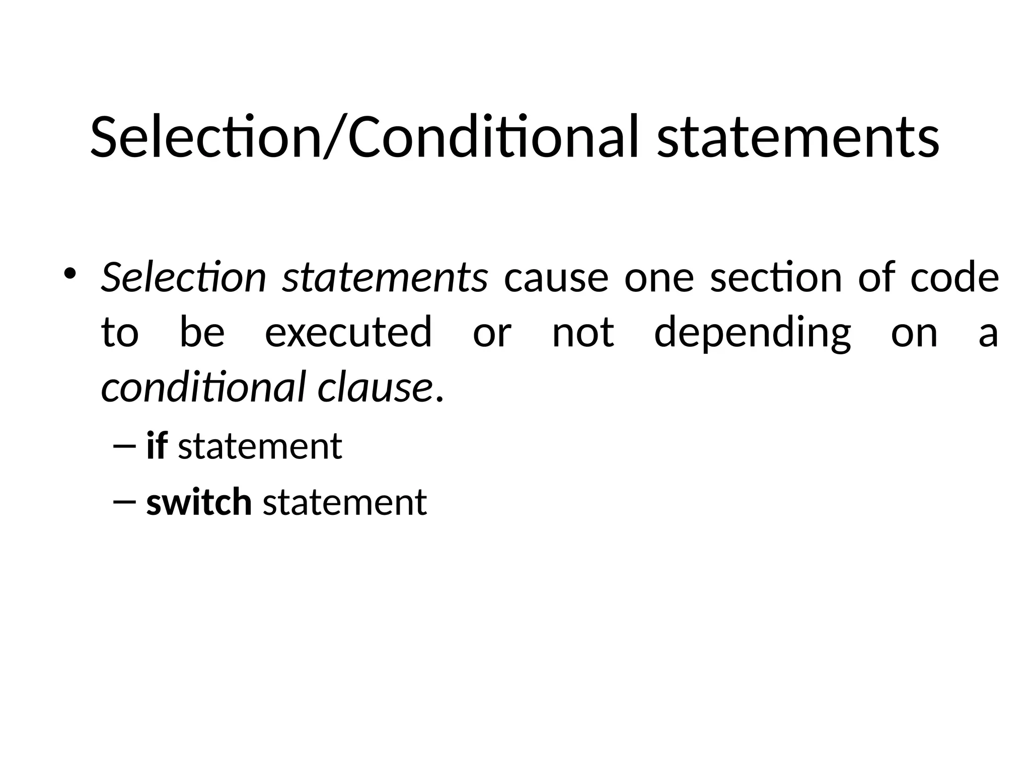 Selection/Conditional statements
• Selection statements cause one section of code
to be executed or not depending on a
conditional clause.
– if statement
– switch statement
 