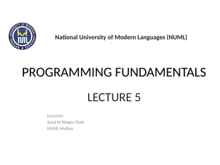 PROGRAMMING FUNDAMENTALS
Lecturer:
Syed M Waqas Shah
NUML Multan
LECTURE 5
National University of Modern Languages (NUML)
 