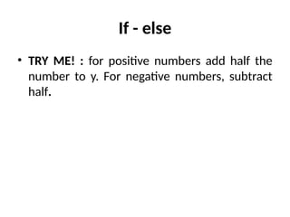 If - else
• TRY ME! : for positive numbers add half the
number to y. For negative numbers, subtract
half.
 