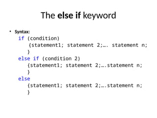 The else if keyword
• Syntax:
if (condition)
{statement1; statement 2;…. statement n;
}
else if (condition 2)
{statement1; statement 2;….statement n;
}
else
{statement1; statement 2;….statement n;
}
 