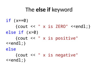 The else if keyword
if (x==0)
{cout << " x is ZERO" <<endl;}
else if (x>0)
{cout << " x is positive"
<<endl;}
else
{cout << " x is negative"
<<endl;}
 