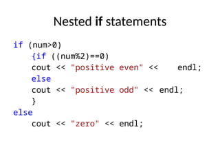 Nested if statements
if (num>0)
{if ((num%2)==0)
cout << "positive even" << endl;
else
cout << "positive odd" << endl;
}
else
cout << "zero" << endl;
 