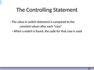 The Controlling Statement
• The value in switch statement is compared to the
constant values after each "case"
- When a match is found, the code for that case is used
34
 