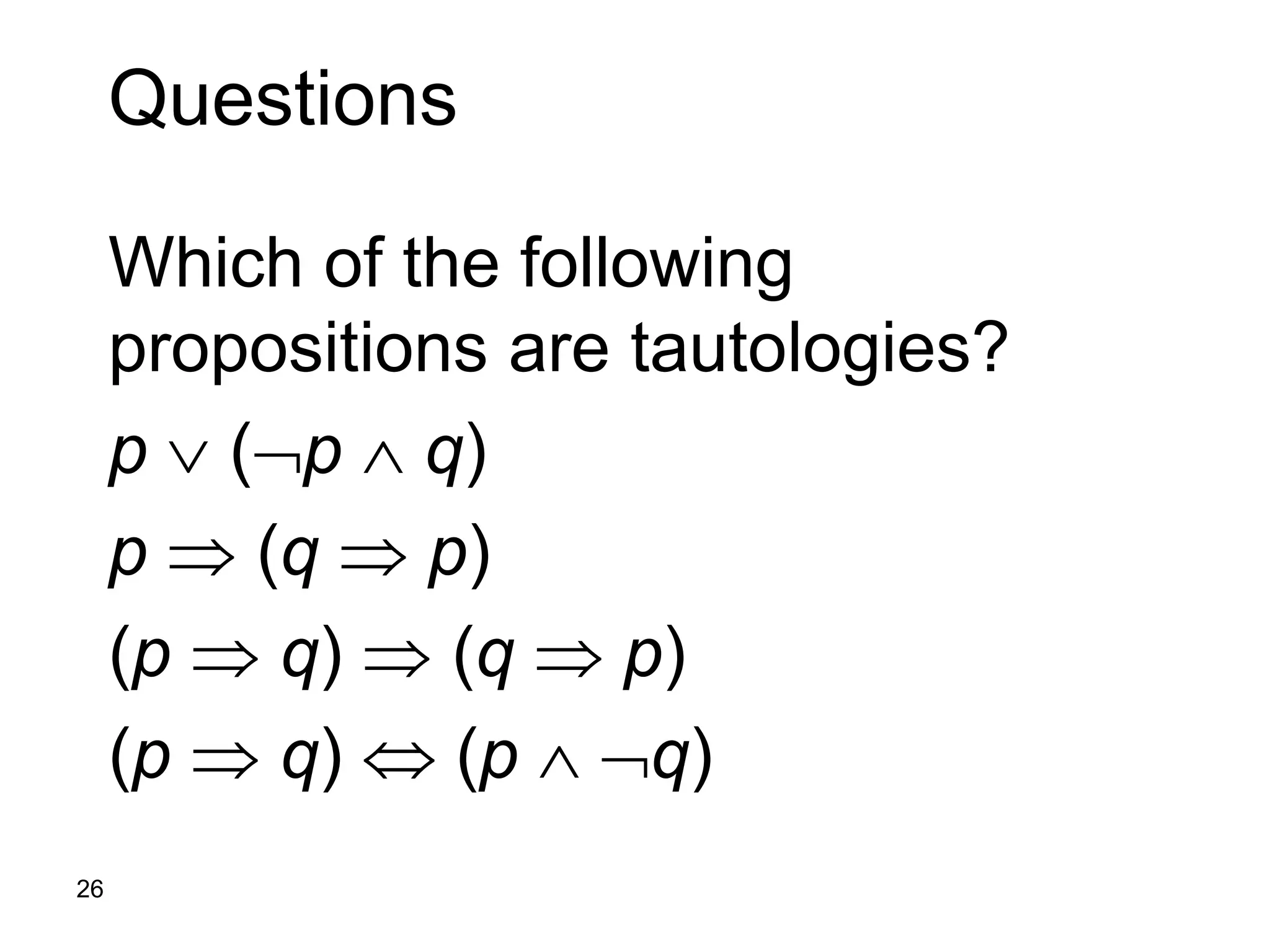 26
Questions
Which of the following
propositions are tautologies?
p  (p  q)
p  (q  p)
(p  q)  (q  p)
(p  q)  (p  q)
 