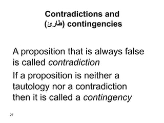 27
Contradictions and
contingencies(‫طارئ‬)
A proposition that is always false
is called contradiction
If a proposition is neither a
tautology nor a contradiction
then it is called a contingency
 