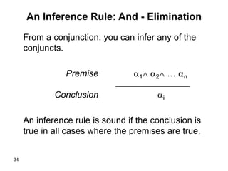 34
An Inference Rule: And - Elimination
From a conjunction, you can infer any of the
conjuncts.
1 2 … nPremise
_______________
iConclusion
An inference rule is sound if the conclusion is
true in all cases where the premises are true.
 