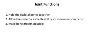 Joint Functions
1. Hold the skeletal bones together
2. Allow the skeleton some flexibility so movement can occur
3. Make bone growth possible
 