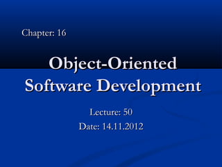 Chapter: 16


   Object-Oriented
Software Development
                Lecture: 50
              Date: 14.11.2012
 