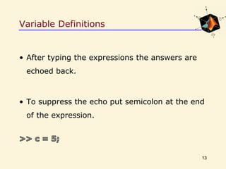 Variable Definitions
• After typing the expressions the answers are
echoed back.
• To suppress the echo put semicolon at the end
of the expression.
13
 