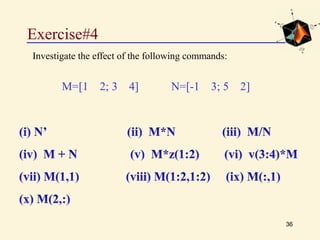 Exercise#4
36
Investigate the effect of the following commands:
M=[1 2; 3 4] N=[-1 3; 5 2]
 