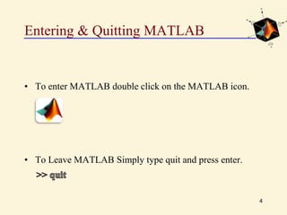 Entering & Quitting MATLAB
• To enter MATLAB double click on the MATLAB icon.
• To Leave MATLAB Simply type quit and press enter.
4
 