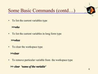 Some Basic Commands (contd…)
• To list the current variables type
• To list the current variables in long form type
• To clear the workspace type
• To remove particular variable from the workspace type
6
 