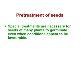 Pretreatment of seeds
 Special treatments are necessary for
seeds of many plants to germinate
even when conditions appear to be
favourable.
 