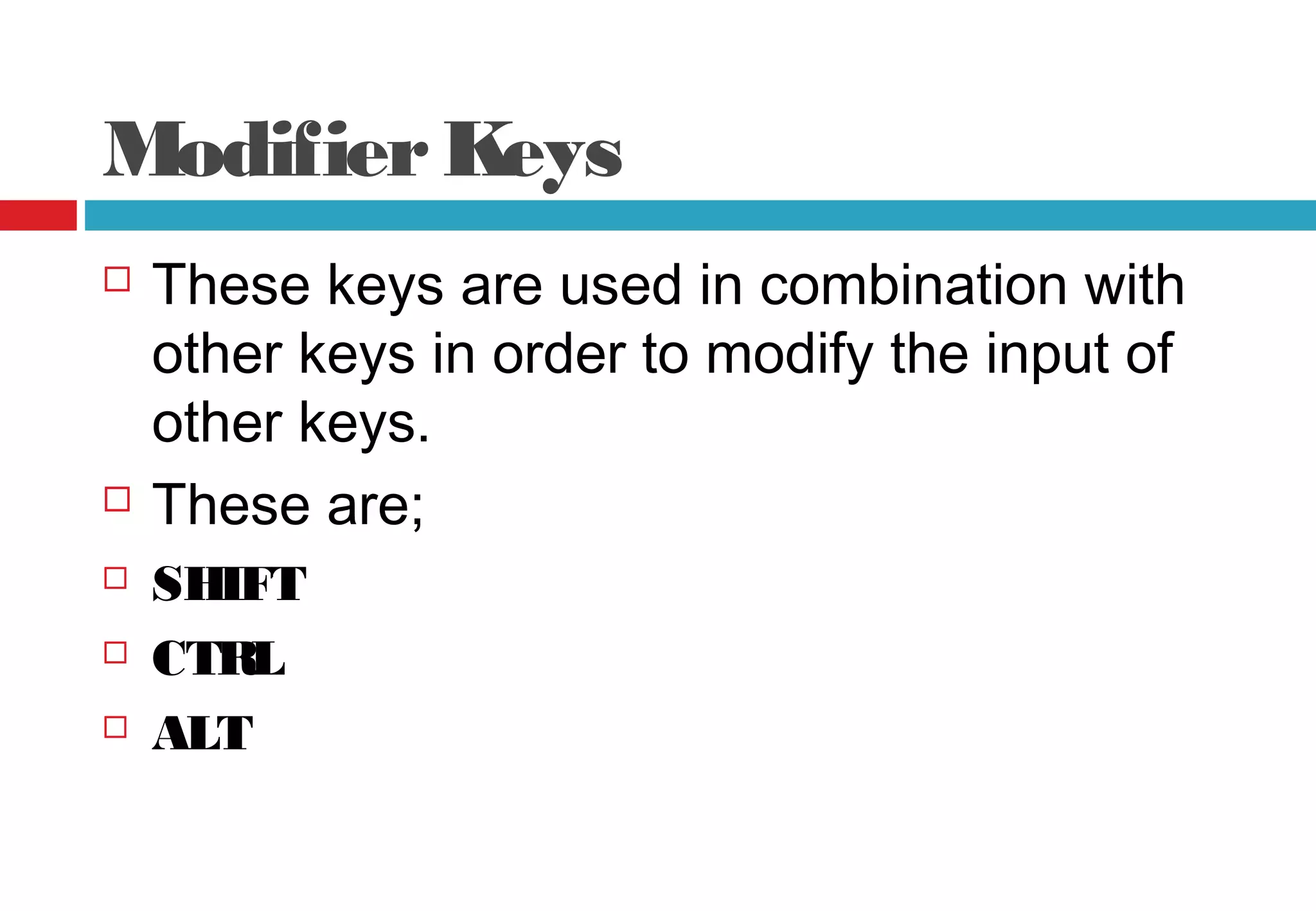 ModifierKeys
 These keys are used in combination with
other keys in order to modify the input of
other keys.
 These are;
 SHIFT
 CTRL
 ALT
 