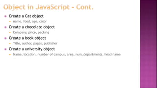  Create a Cat object
 name, food, age, color
 Create a chocolate object
 Company, price, packing
 Create a book object
 Title, author, pages, publisher
 Create a university object
 Name, location, number of campus, area, num_departments, head name
 