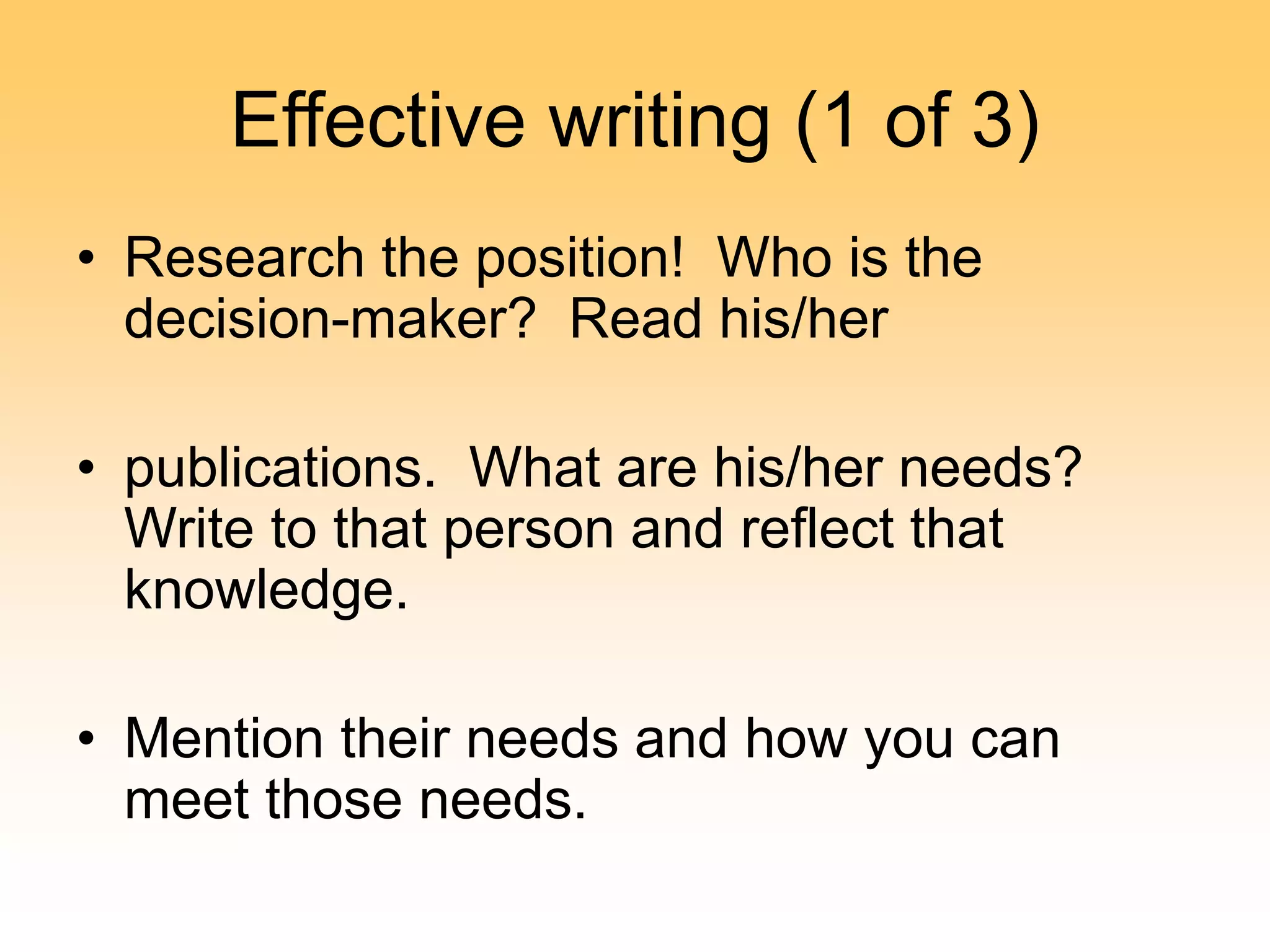 Effective writing (1 of 3)
• Research the position! Who is the
decision-maker? Read his/her
• publications. What are his/her needs?
Write to that person and reflect that
knowledge.
• Mention their needs and how you can
meet those needs.
 
