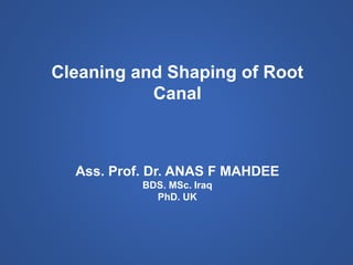 Cleaning and Shaping of Root
Canal
Ass. Prof. Dr. ANAS F MAHDEE
BDS. MSc. Iraq
PhD. UK
 