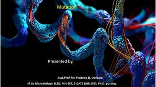 Presented by,
Mutation
Asst.Prof-Mr. Pradeep D. Devkate
M.Sc Microbiology, B.ED, MH-SET, 2-GATE (AIR 559), Ph.D. pursing.
 