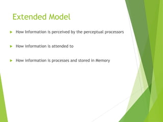 Extended Model
 How Information is perceived by the perceptual processors
 How information is attended to
 How information is processes and stored in Memory
 