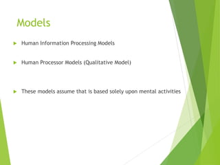 Models
 Human Information Processing Models
 Human Processor Models (Qualitative Model)
 These models assume that is based solely upon mental activities
 