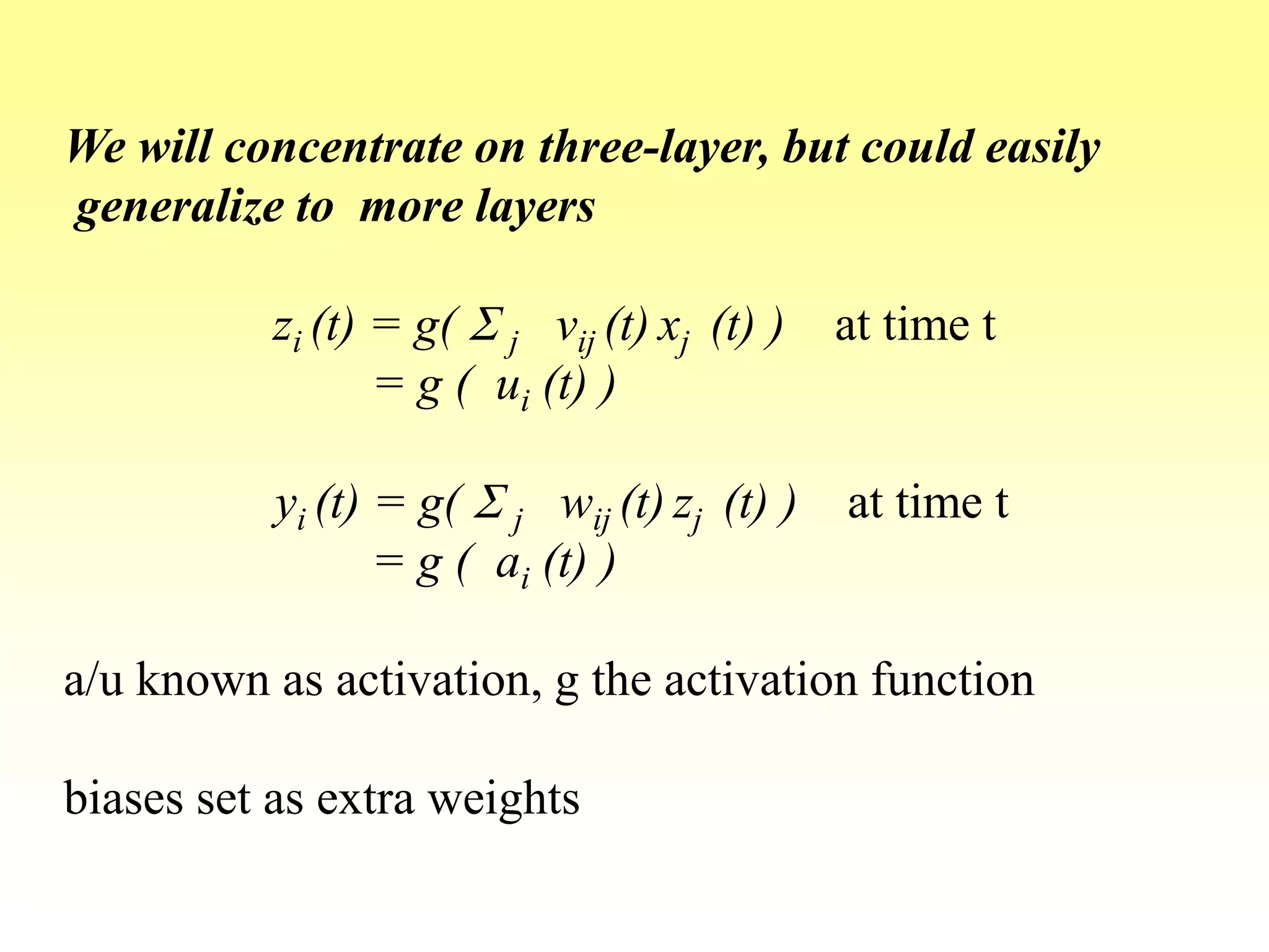 We will concentrate on three-layer, but could easily
generalize to more layers
zi (t) = g( S j vij (t) xj (t) ) at time t
= g ( ui (t) )
yi (t) = g( S j wij (t) zj (t) ) at time t
= g ( ai (t) )
a/u known as activation, g the activation function
biases set as extra weights
 