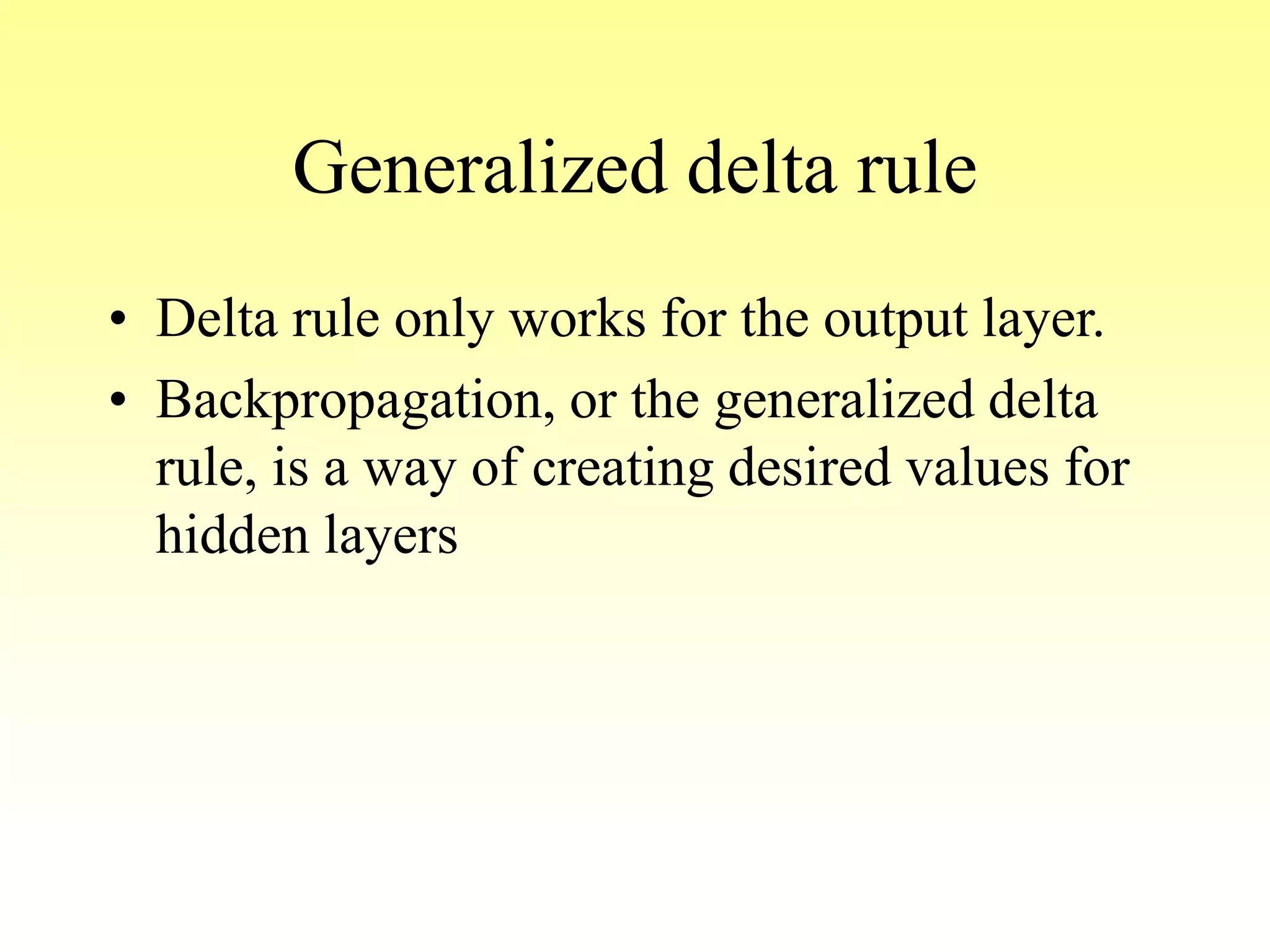 Generalized delta rule
• Delta rule only works for the output layer.
• Backpropagation, or the generalized delta
rule, is a way of creating desired values for
hidden layers
 