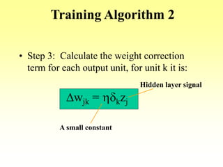 Training Algorithm 2
• Step 3: Calculate the weight correction
term for each output unit, for unit k it is:
Dwjk = hdkzj
A small constant
Hidden layer signal
 