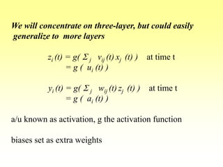 We will concentrate on three-layer, but could easily
generalize to more layers
zi (t) = g( S j vij (t) xj (t) ) at time t
= g ( ui (t) )
yi (t) = g( S j wij (t) zj (t) ) at time t
= g ( ai (t) )
a/u known as activation, g the activation function
biases set as extra weights
 
