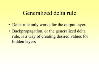 Generalized delta rule
• Delta rule only works for the output layer.
• Backpropagation, or the generalized delta
rule, is a way of creating desired values for
hidden layers
 