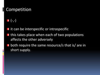 Competition
(-,-)
it can be interspecific or intraspecific
this takes place when each of two populations
affects the other adversely
both require the same resource/s that is/ are in
short supply.
 