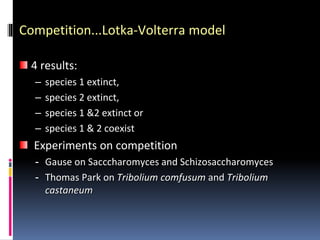 Competition...Lotka-Volterra model
4 results:
– species 1 extinct,
– species 2 extinct,
– species 1 &2 extinct or
– species 1 & 2 coexist
Experiments on competition
- Gause on Sacccharomyces and Schizosaccharomyces
- Thomas Park on Tribolium comfusum and Tribolium
castaneum
 