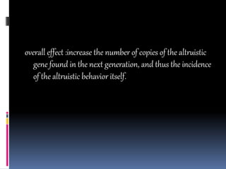 overall effect :increase the number of copies of the altruistic
gene found in the next generation, and thus the incidence
of the altruistic behavior itself.
 