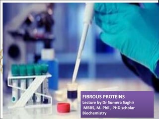 FIBROUS PROTEINS
Lecture by Dr Sumera Saghir
MBBS, M. Phil , PHD scholar
Biochemistry
 