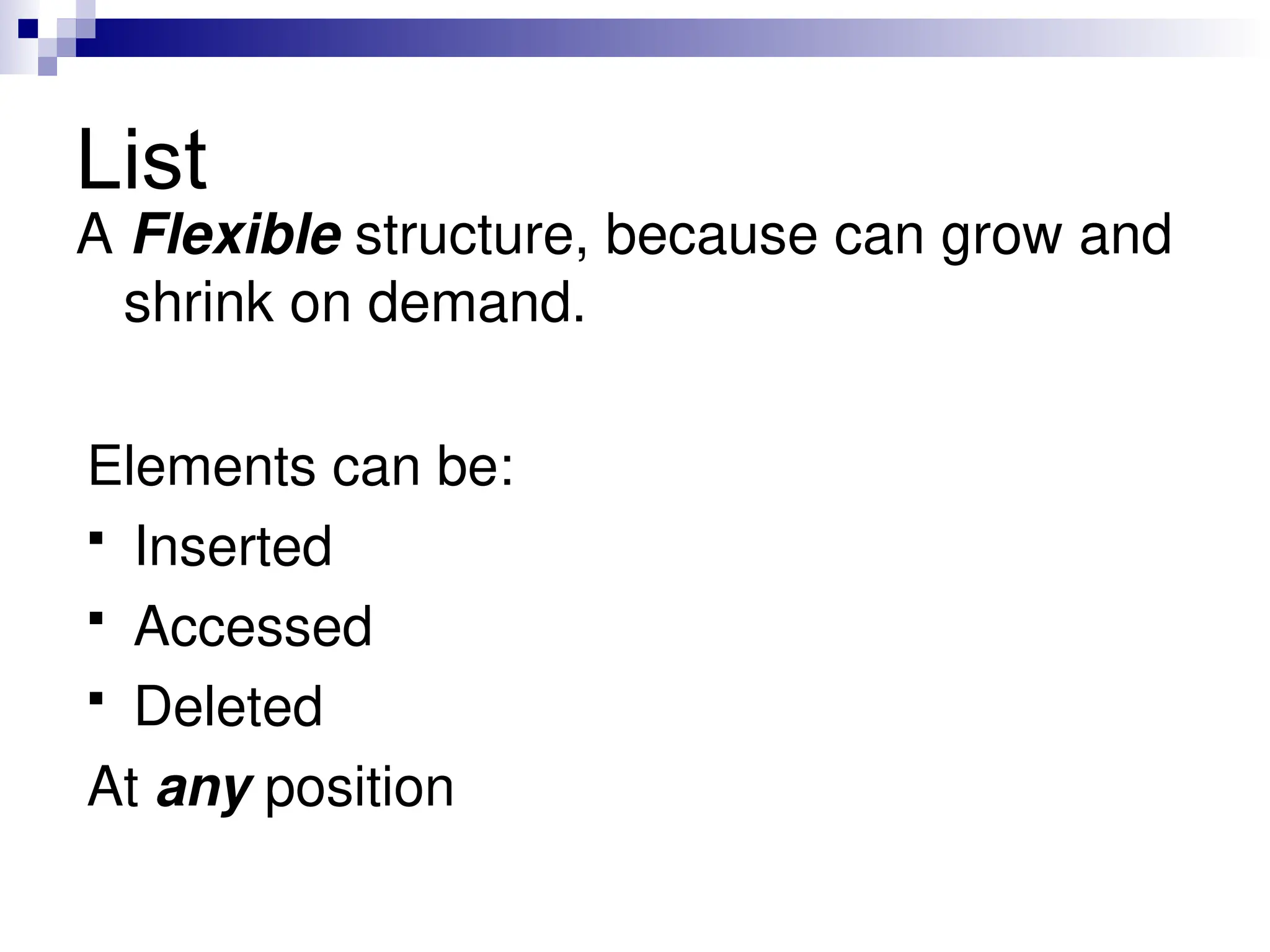 List
A Flexible structure, because can grow and
shrink on demand.
Elements can be:
 Inserted
 Accessed
 Deleted
At any position
 