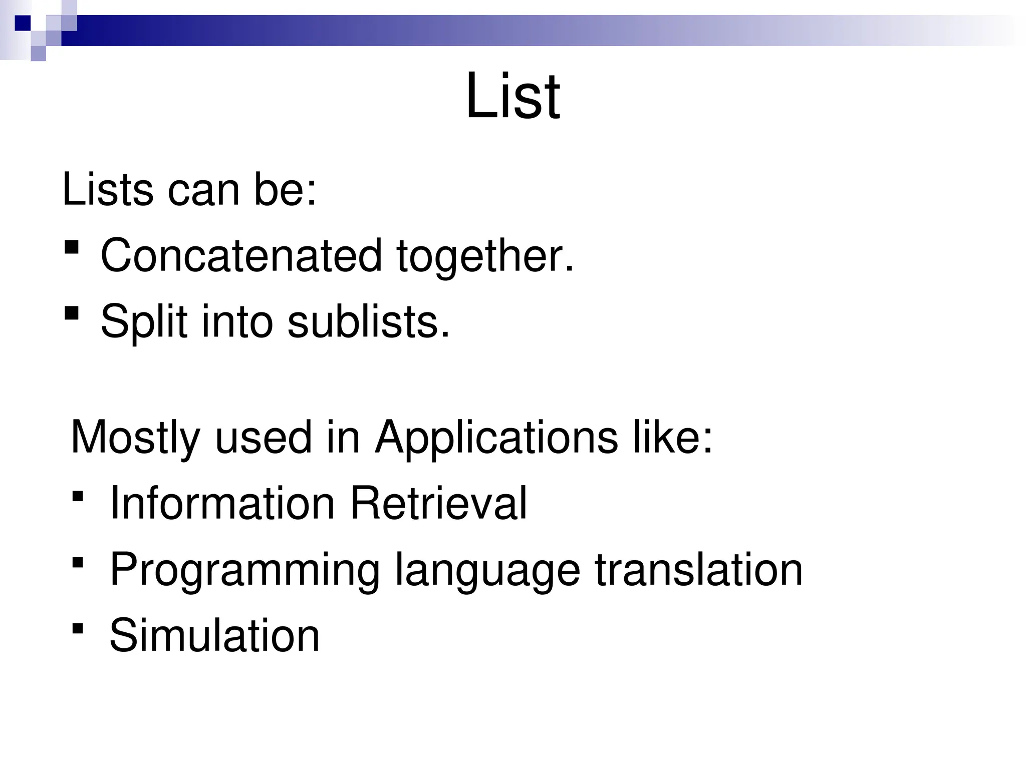 List
Lists can be:
 Concatenated together.
 Split into sublists.
Mostly used in Applications like:
 Information Retrieval
 Programming language translation
 Simulation
 