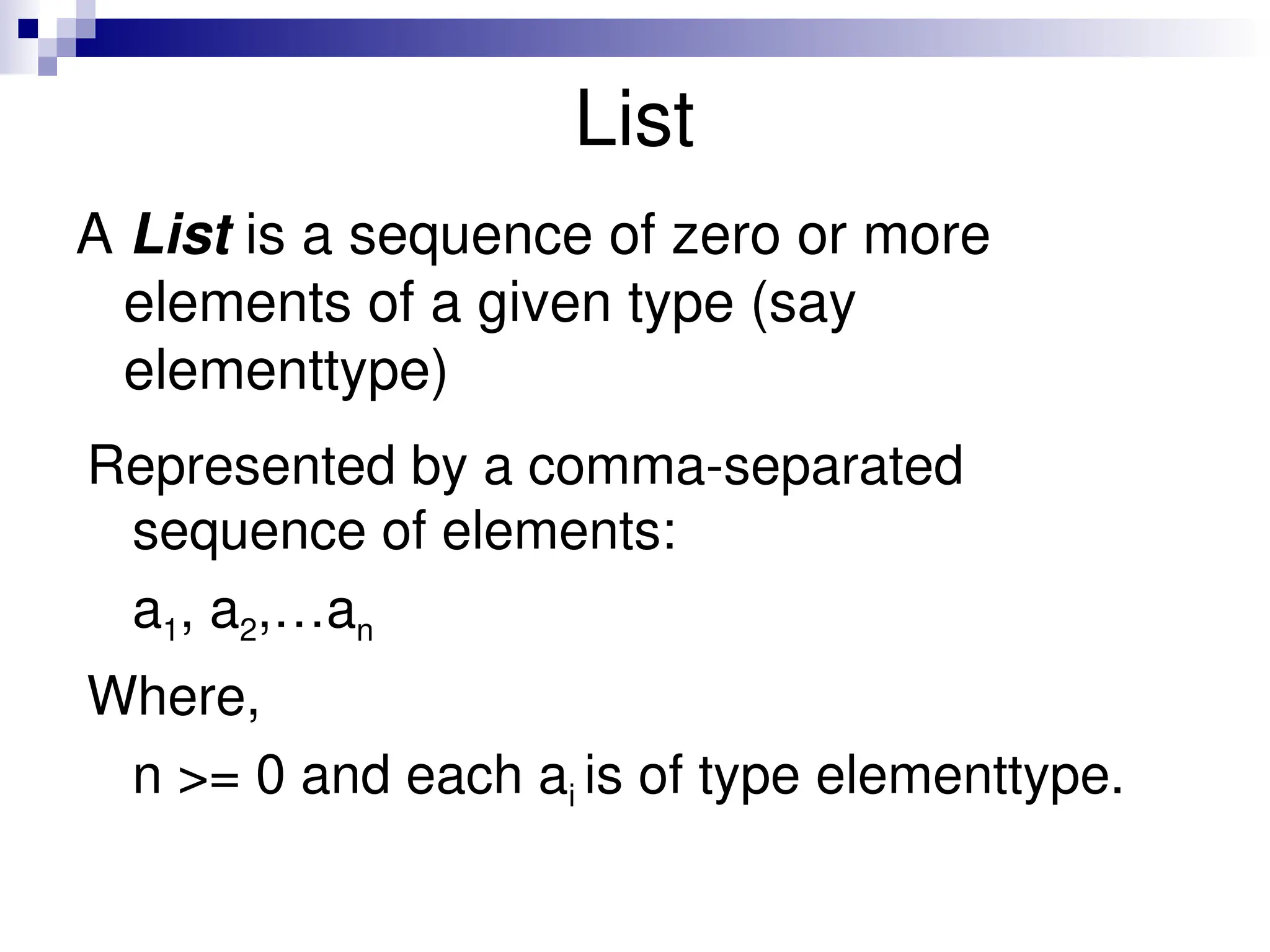 List
A List is a sequence of zero or more
elements of a given type (say
elementtype)
Represented by a comma-separated
sequence of elements:
a1, a2,…an
Where,
n >= 0 and each ai is of type elementtype.
 
